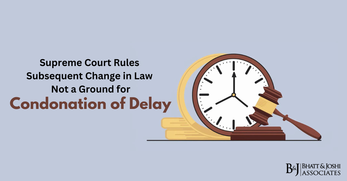 Supreme Court Rules Subsequent Change in Law Not a Ground for Condonation of Delay 