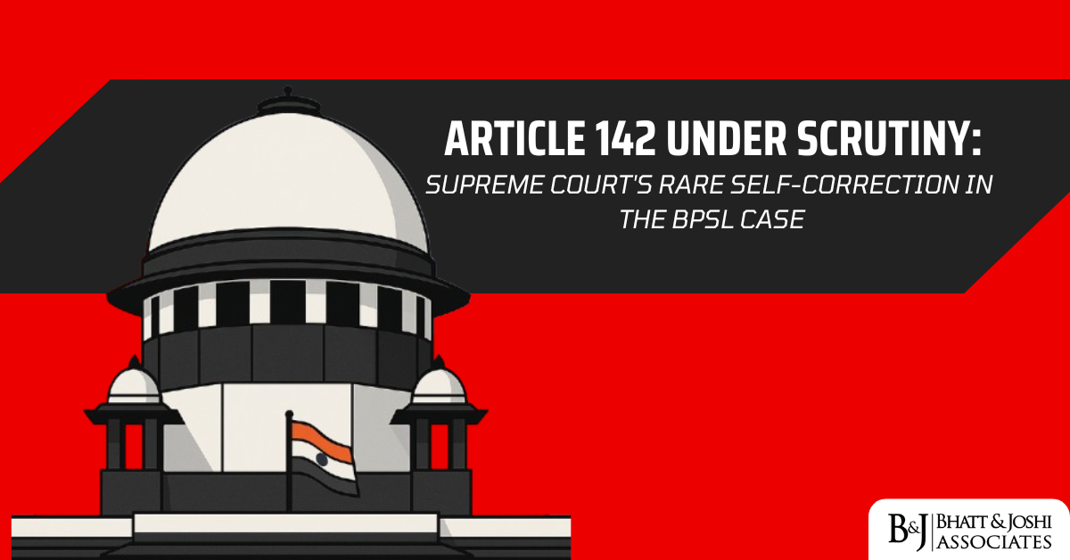 Article 142 Under Scrutiny: Supreme Court's Rare Self-Correction in the BPSL Case